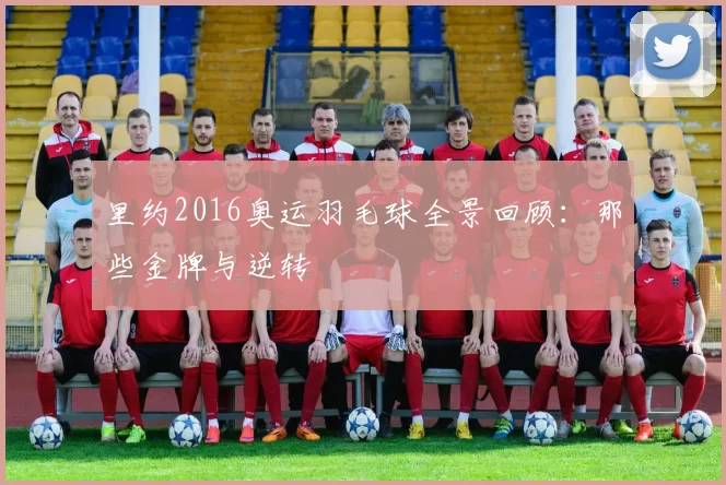 里约2016奥运羽毛球全景回顾：那些金牌与逆转