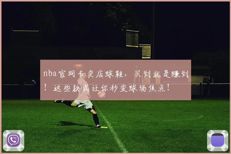 nba官网专卖店球鞋，买到就是赚到！这些款式让你秒变球场焦点！
