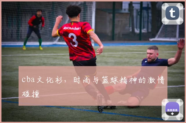 cba文化衫,时尚与篮球精神的激情碰撞