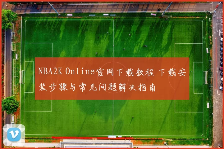 NBA2K Online官网下载教程 下载安装步骤与常见问题解决指南