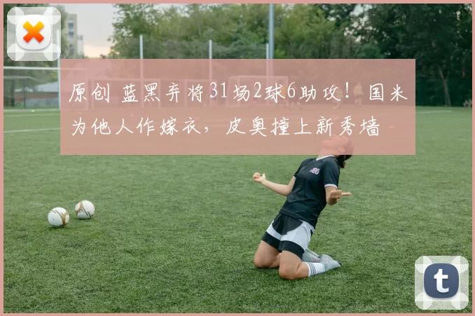 原创 蓝黑弃将31场2球6助攻！国米为他人作嫁衣，皮奥撞上新秀墙
