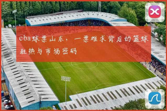 cba球票山东，一票难求背后的篮球狂热与市场密码