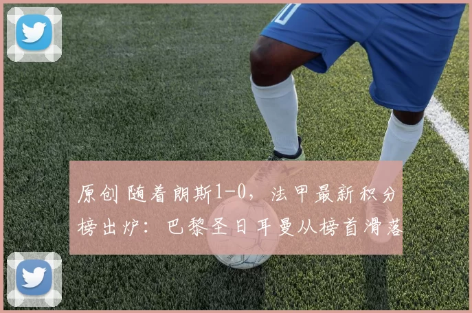 原创 随着朗斯1-0，法甲最新积分榜出炉：巴黎圣日耳曼从榜首滑落