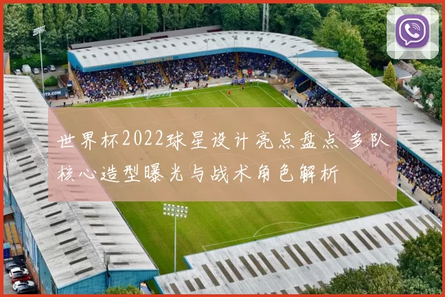 世界杯2022球星设计亮点盘点 多队核心造型曝光与战术角色解析