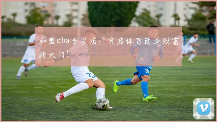 加盟cba专卖店，开启体育商业财富新大门！