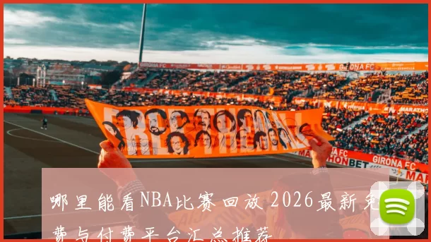 哪里能看NBA比赛回放 2026最新免费与付费平台汇总推荐