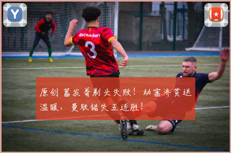 原创 蓄发哥剃头失败！劫富济贫送温暖，曼联错失五连胜！