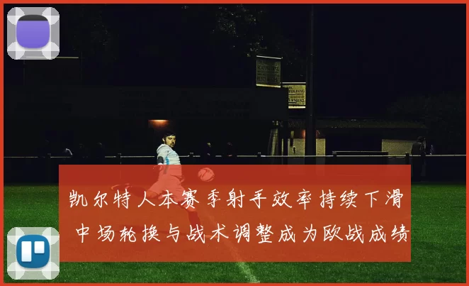 凯尔特人本赛季射手效率持续下滑 中场轮换与战术调整成为欧战成绩关键