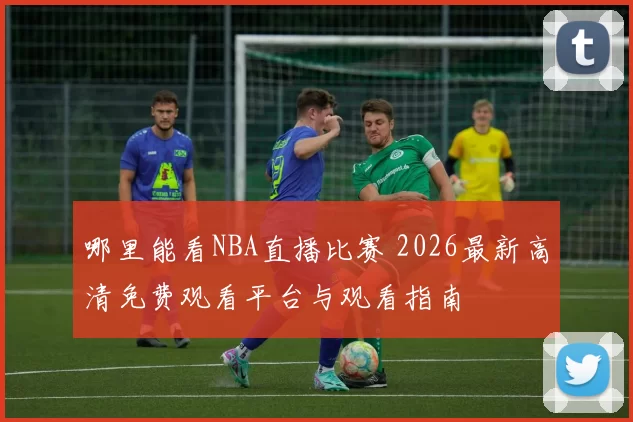 哪里能看NBA直播比赛 2026最新高清免费观看平台与观看指南