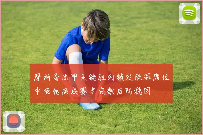 摩纳哥法甲关键胜利锁定欧冠席位中场轮换成赛季变数后防稳固