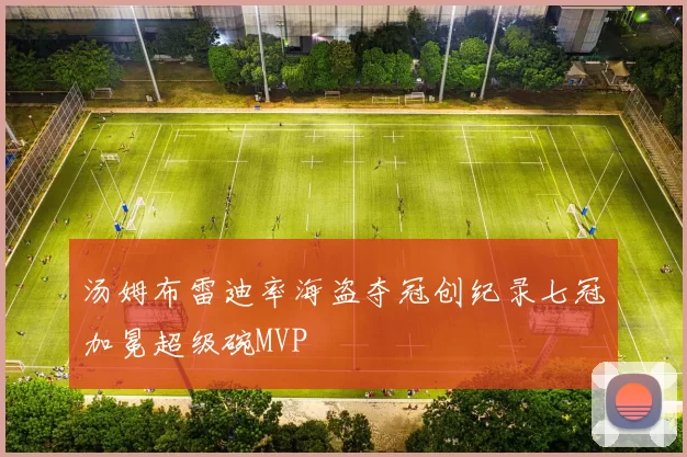 汤姆布雷迪率海盗夺冠创纪录七冠加冕超级碗MVP