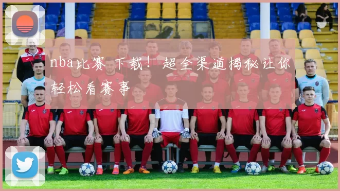 nba比赛 下载！超全渠道揭秘让你轻松看赛事