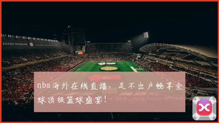 nba海外在线直播，足不出户畅享全球顶级篮球盛宴！