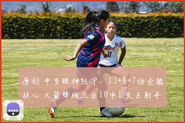 原创 申京眼神防守，13+8+7伪全能核心 火箭锋线三分10中1 失去射手定位