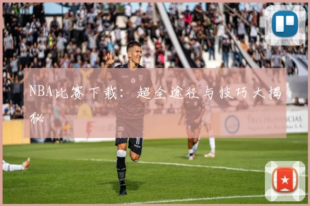 NBA比赛下载：超全途径与技巧大揭秘