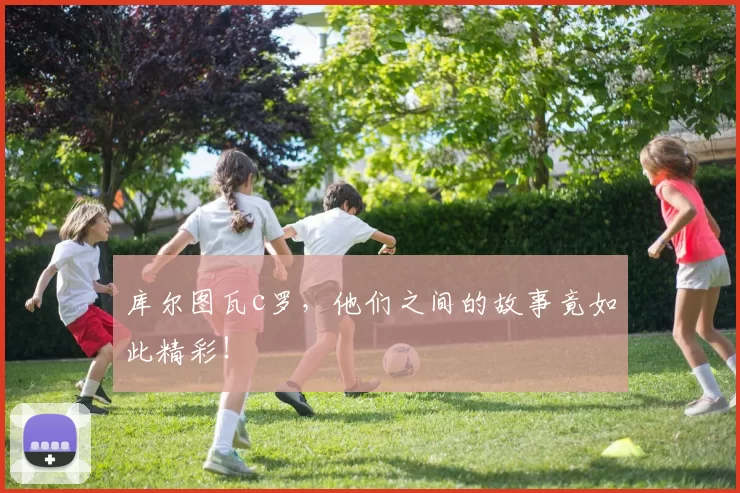 库尔图瓦c罗，他们之间的故事竟如此精彩！