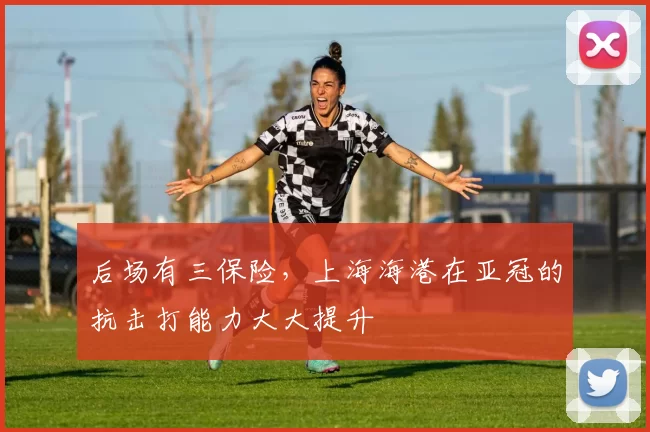后场有三保险，上海海港在亚冠的抗击打能力大大提升