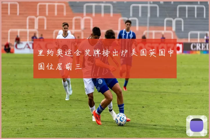 里约奥运会奖牌榜出炉美国英国中国位居前三