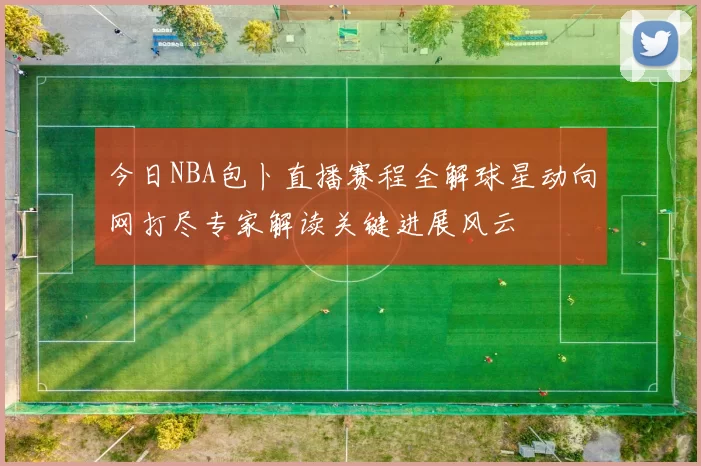 今日NBA包卜直播赛程全解球星动向网打尽专家解读关键进展风云