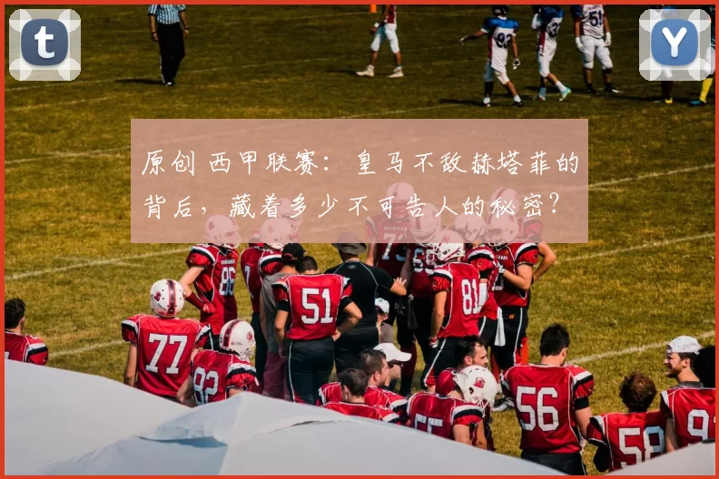 原创 西甲联赛：皇马不敌赫塔菲的背后，藏着多少不可告人的秘密？