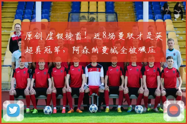 原创 虚假榜首！近8场曼联才是英超真冠军，阿森纳曼城全被碾压