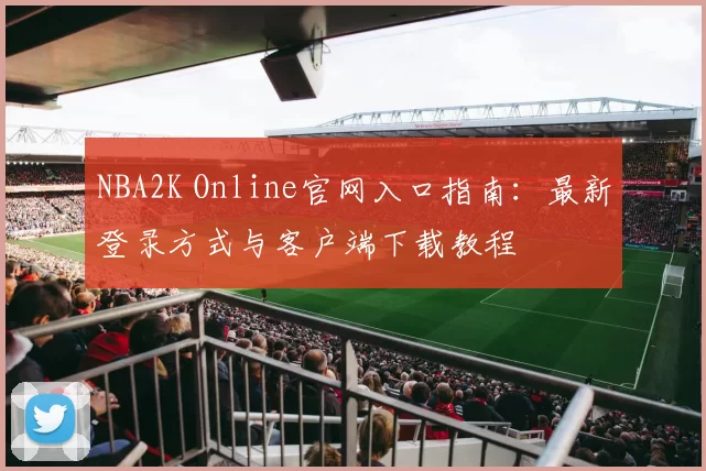 NBA2K Online官网入口指南：最新登录方式与客户端下载教程