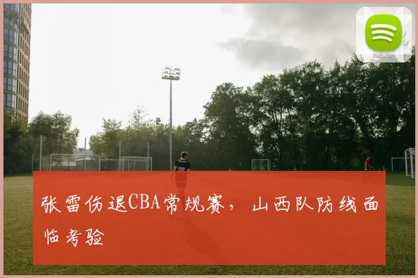 张雷伤退CBA常规赛，山西队防线面临考验