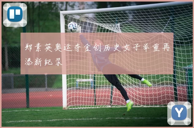 郑素英奥运夺金创历史女子举重再添新纪录
