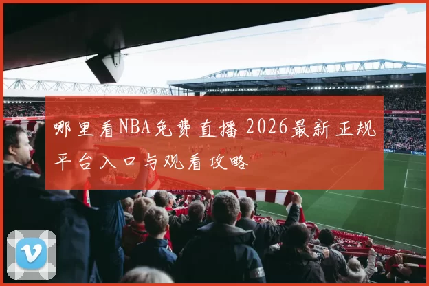 哪里看NBA免费直播 2026最新正规平台入口与观看攻略