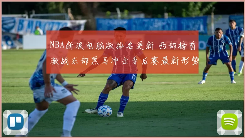 NBA新浪电脑版排名更新 西部榜首激战东部黑马冲击季后赛最新形势解析