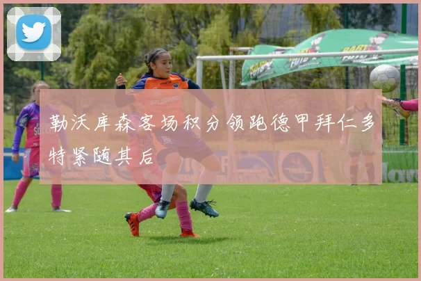 勒沃库森客场积分领跑德甲拜仁多特紧随其后