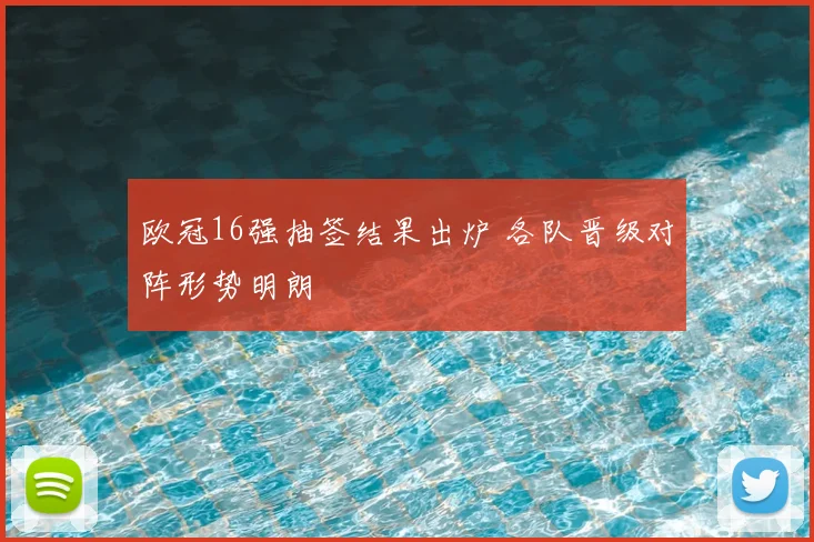 欧冠16强抽签结果出炉 各队晋级对阵形势明朗