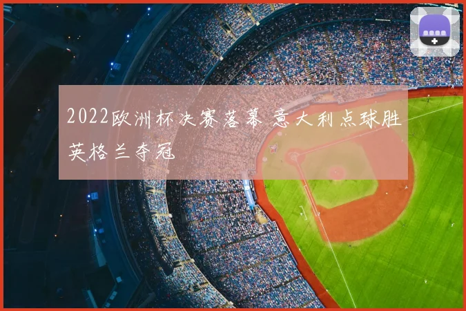 2022欧洲杯决赛落幕 意大利点球胜英格兰夺冠