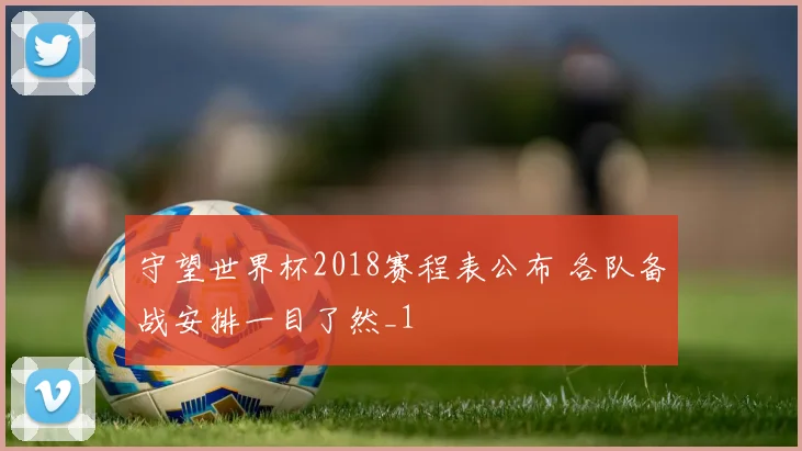 守望世界杯2018赛程表公布 各队备战安排一目了然_1