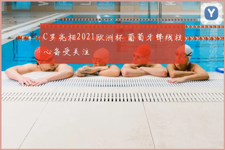 C罗亮相2021欧洲杯 葡萄牙锋线核心备受关注