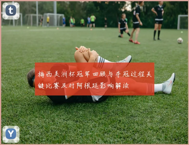 梅西美洲杯冠军回顾与夺冠过程关键比赛及对阿根廷影响解读