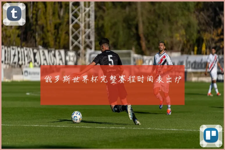 俄罗斯世界杯完整赛程时间表出炉
