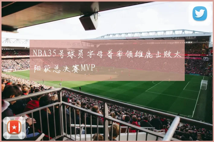 NBA35号球员字母哥率领雄鹿击败太阳获总决赛MVP