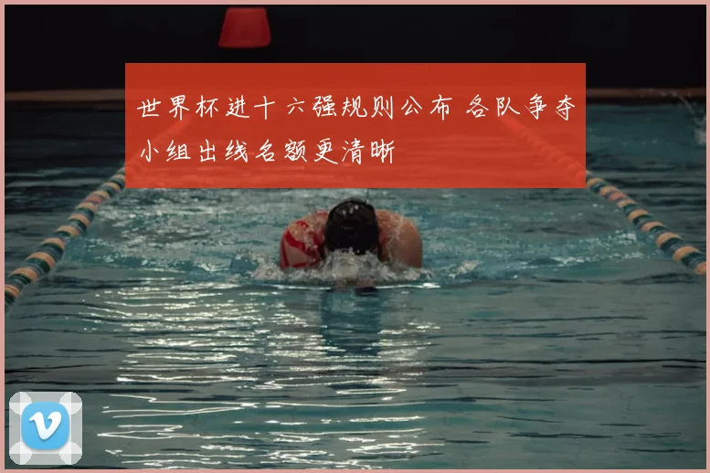 世界杯进十六强规则公布 各队争夺小组出线名额更清晰