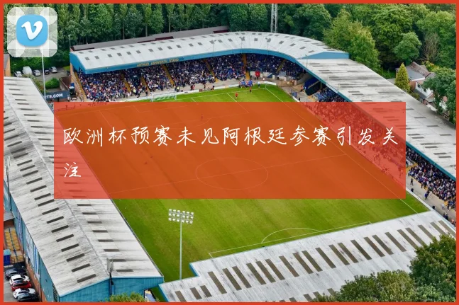 欧洲杯预赛未见阿根廷参赛引发关注