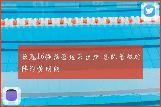 欧冠16强抽签结果出炉 各队晋级对阵形势明朗
