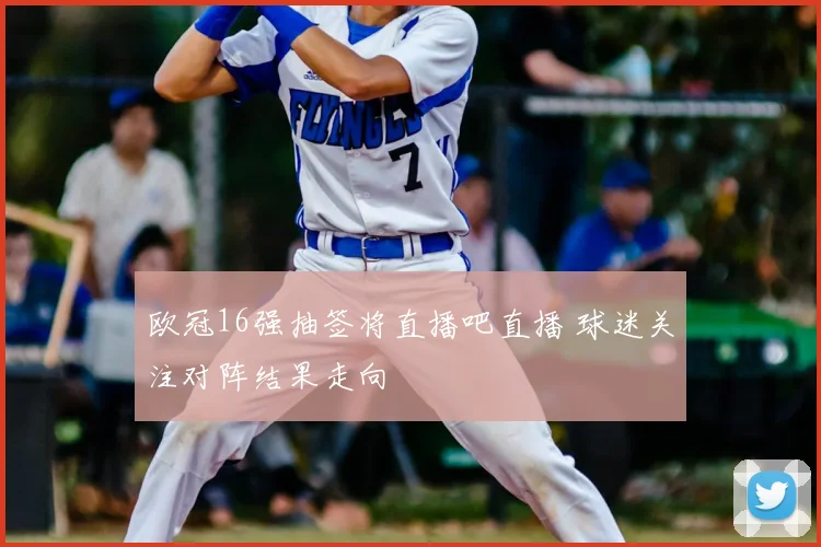 欧冠16强抽签将直播吧直播 球迷关注对阵结果走向