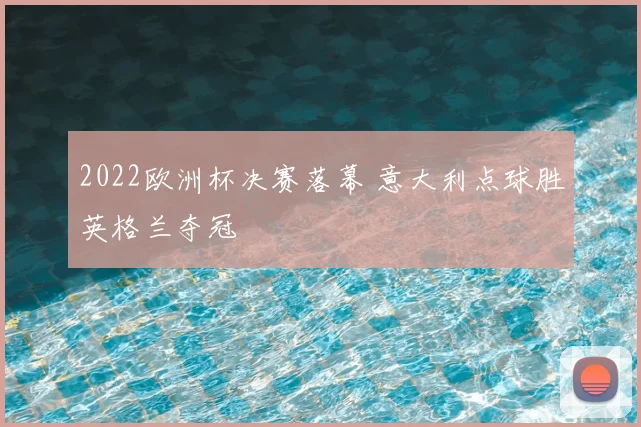 2022欧洲杯决赛落幕 意大利点球胜英格兰夺冠