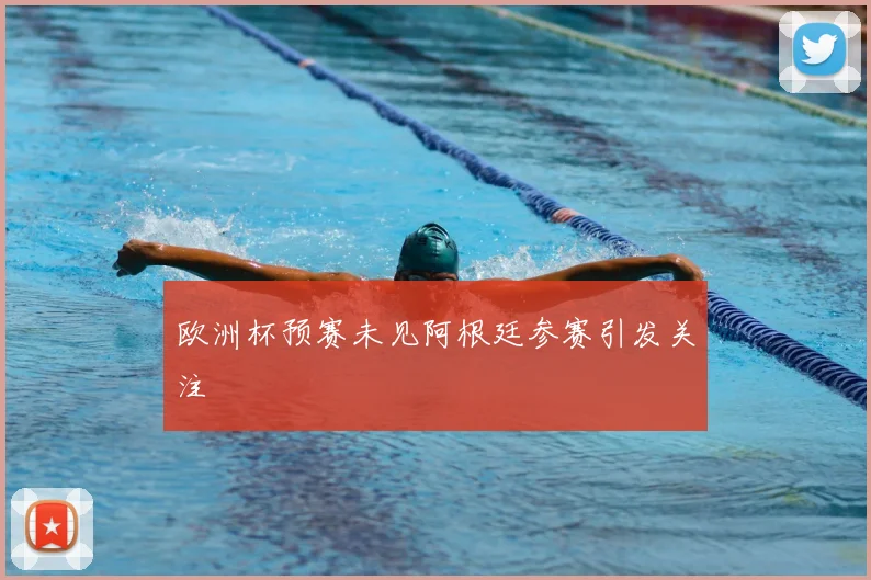 欧洲杯预赛未见阿根廷参赛引发关注